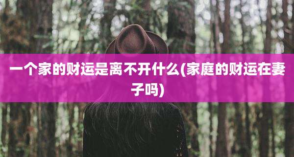 一个家的财运是离不开什么(家庭的财运在妻子吗)