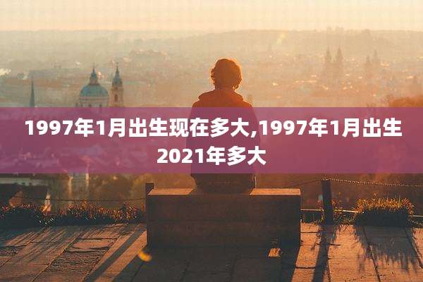 1997年1月出生现在多大,1997年1月出生2021年多大
