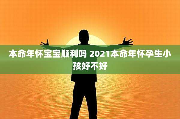 本命年怀宝宝顺利吗 2021本命年怀孕生小孩好不好