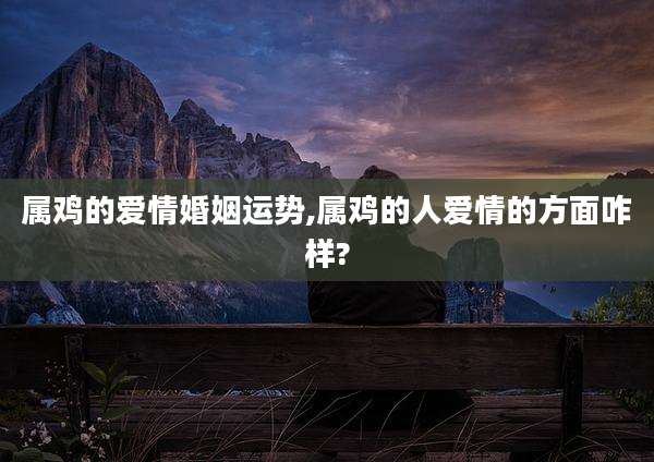 属鸡的爱情婚姻运势,属鸡的人爱情的方面咋样?
