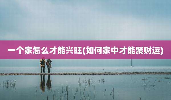 一个家怎么才能兴旺(如何家中才能聚财运)