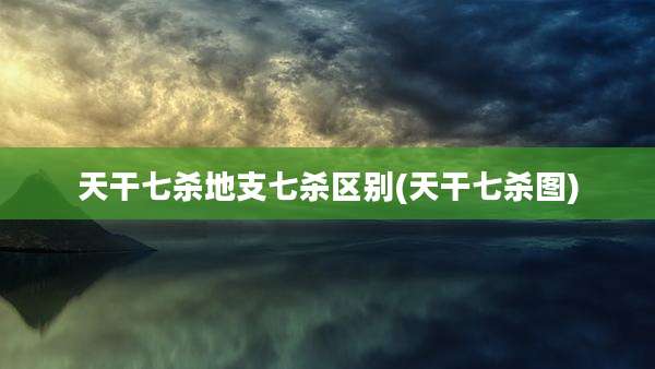 天干七杀地支七杀区别(天干七杀图)