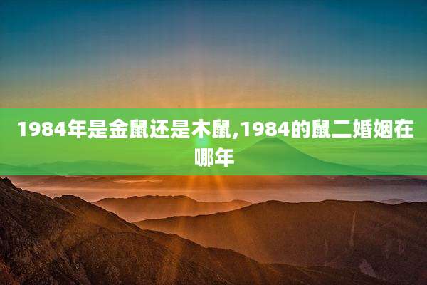 1984年是金鼠还是木鼠,1984的鼠二婚姻在哪年