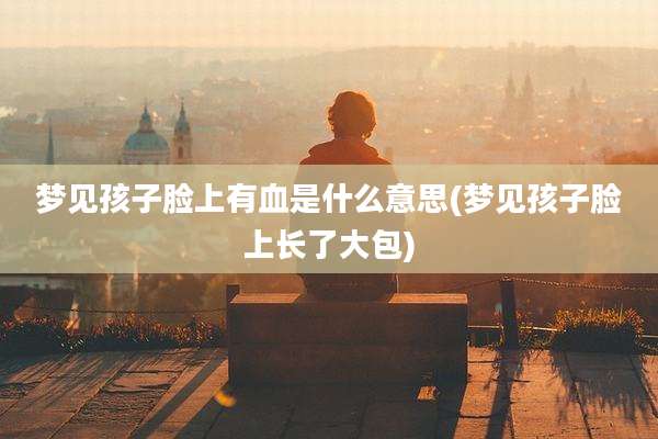 梦见孩子脸上有血是什么意思(梦见孩子脸上长了大包)