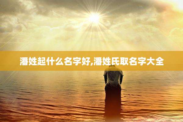 潘姓起什么名字好,潘姓氏取名字大全