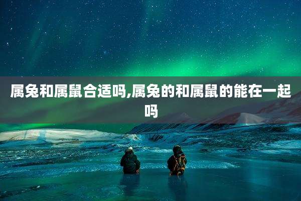 属兔和属鼠合适吗,属兔的和属鼠的能在一起吗
