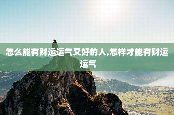 怎么能有财运运气又好的人,怎样才能有财运 运气