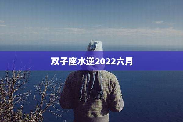 双子座水逆2022六月