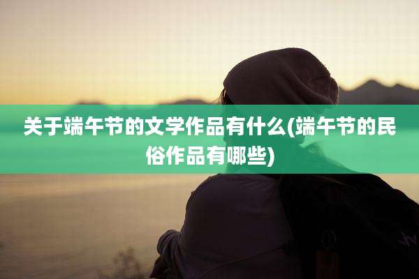 关于端午节的文学作品有什么(端午节的民俗作品有哪些)