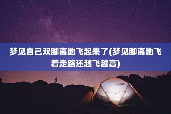 梦见自己双脚离地飞起来了(梦见脚离地飞着走路还越飞越高)