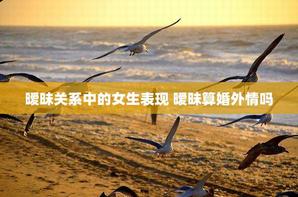 暧昧关系中的女生表现 暧昧算婚外情吗