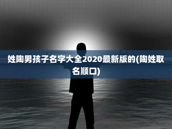 姓陶男孩子名字大全2020最新版的(陶姓取名顺口)