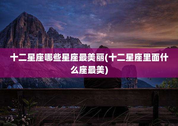 十二星座哪些星座最美丽(十二星座里面什么座最美)