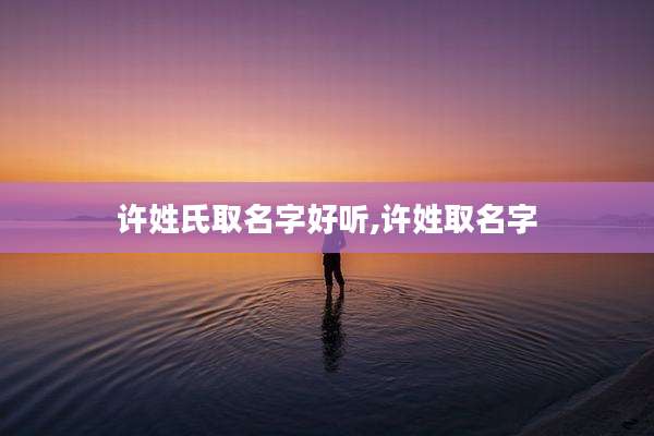 许姓氏取名字好听,许姓取名字