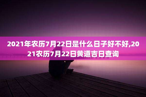 2021年农历7月22日是什么日子好不好,2021农历7月22日黄道吉日查询