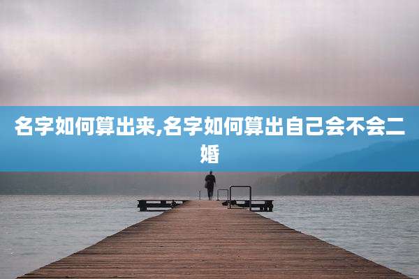 名字如何算出来,名字如何算出自己会不会二婚