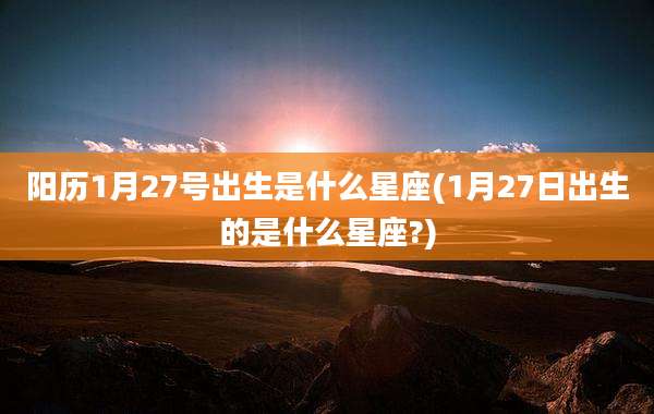 阳历1月27号出生是什么星座(1月27日出生的是什么星座?)