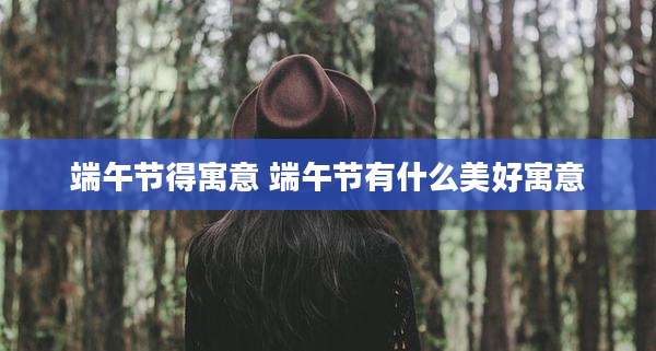 端午节得寓意 端午节有什么美好寓意