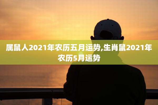 属鼠人2021年农历五月运势,生肖鼠2021年农历5月运势