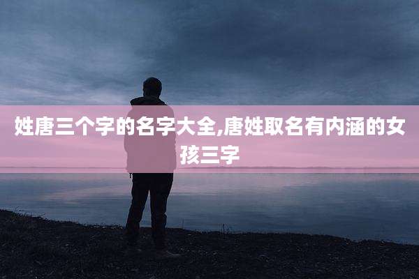 姓唐三个字的名字大全,唐姓取名有内涵的女孩三字