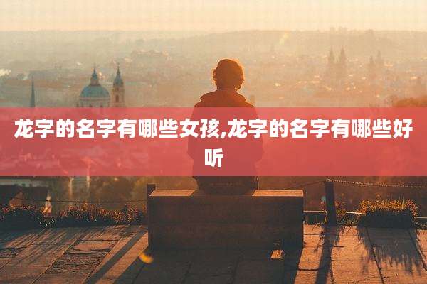 龙字的名字有哪些女孩,龙字的名字有哪些好听