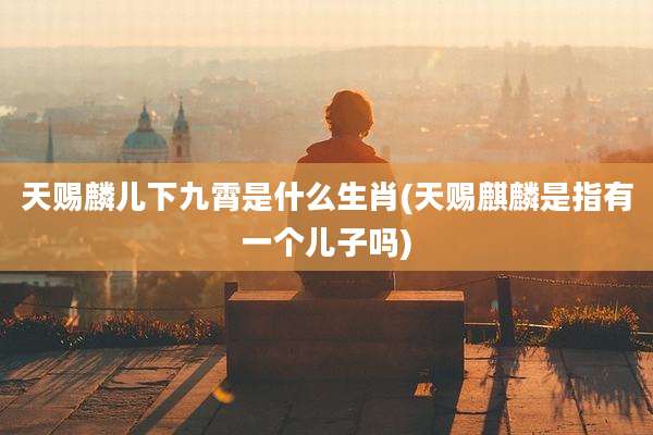 天赐麟儿下九霄是什么生肖(天赐麒麟是指有一个儿子吗)