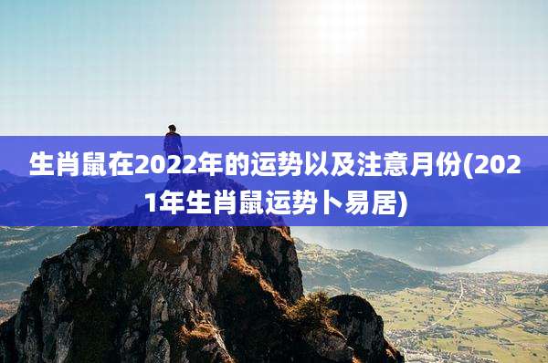 生肖鼠在2022年的运势以及注意月份(2021年生肖鼠运势卜易居)