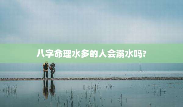 八字命理水多的人会溺水吗?