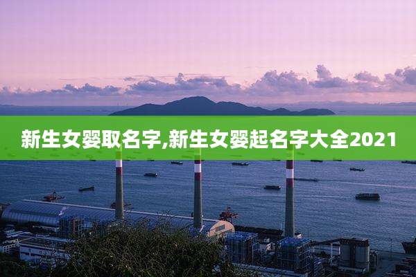 新生女婴取名字,新生女婴起名字大全2021