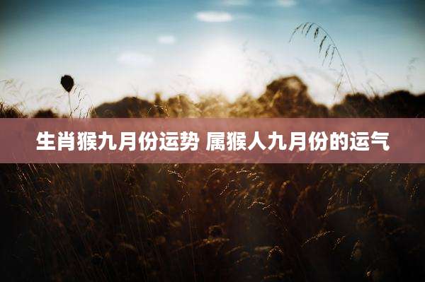 生肖猴九月份运势 属猴人九月份的运气