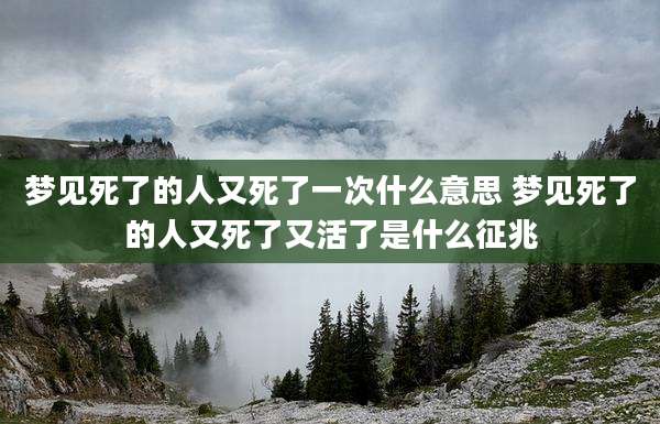 梦见死了的人又死了一次什么意思 梦见死了的人又死了又活了是什么征兆