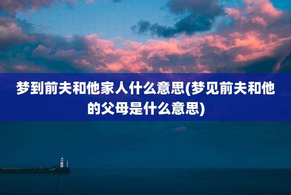 梦到前夫和他家人什么意思(梦见前夫和他的父母是什么意思)