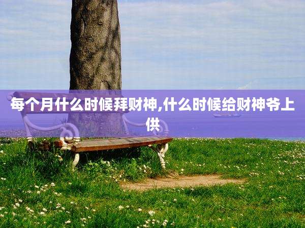 每个月什么时候拜财神,什么时候给财神爷上供
