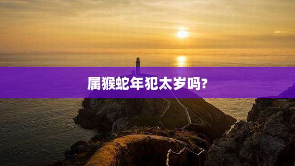 属猴蛇年犯太岁吗?