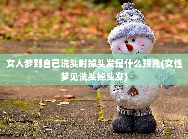 女人梦到自己洗头时掉头发是什么预兆(女性梦见洗头掉头发)
