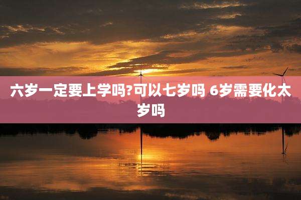 六岁一定要上学吗?可以七岁吗 6岁需要化太岁吗