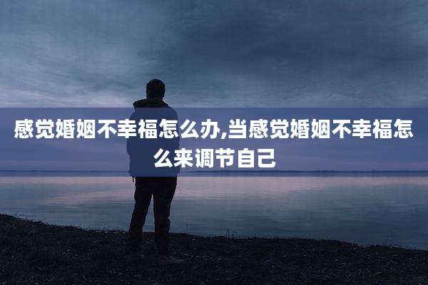 感觉婚姻不幸福怎么办,当感觉婚姻不幸福怎么来调节自己