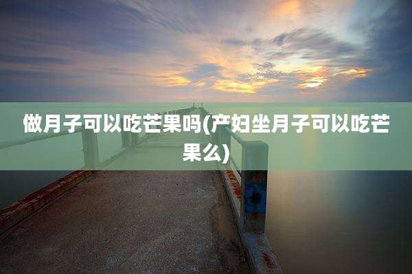 做月子可以吃芒果吗(产妇坐月子可以吃芒果么)
