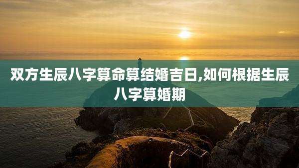 双方生辰八字算命算结婚吉日,如何根据生辰八字算婚期