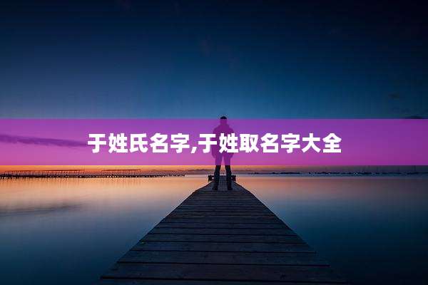 于姓氏名字,于姓取名字大全