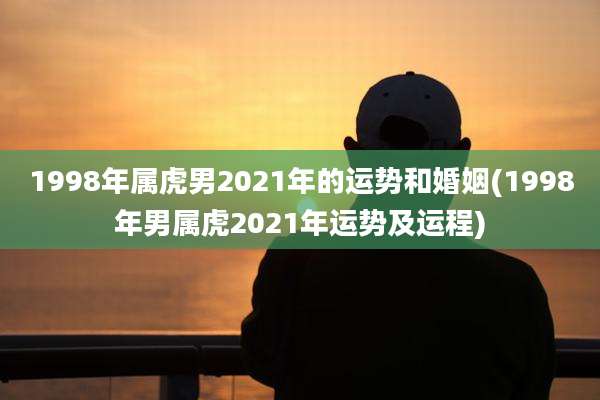 1998年属虎男2021年的运势和婚姻(1998年男属虎2021年运势及运程)