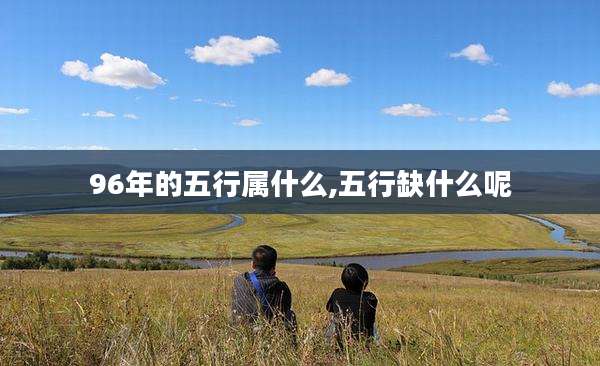 96年的五行属什么,五行缺什么呢