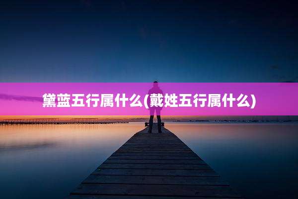 黛蓝五行属什么(戴姓五行属什么)