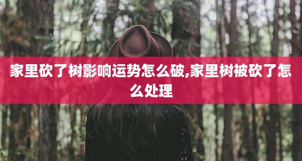家里砍了树影响运势怎么破,家里树被砍了怎么处理