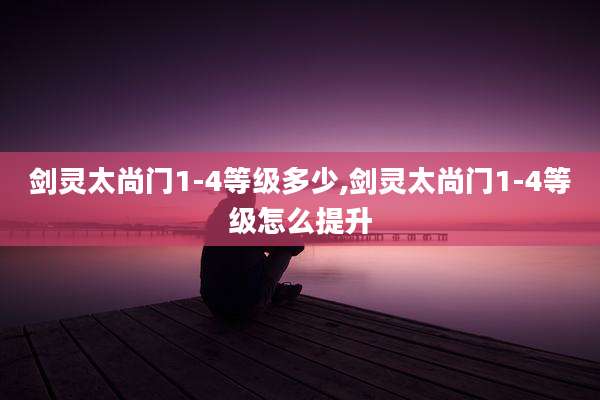 剑灵太尚门1-4等级多少,剑灵太尚门1-4等级怎么提升