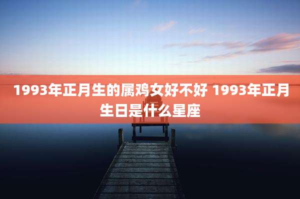 1993年正月生的属鸡女好不好 1993年正月生日是什么星座