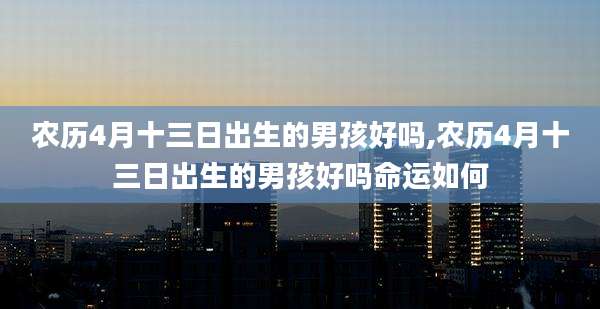 农历4月十三日出生的男孩好吗,农历4月十三日出生的男孩好吗命运如何