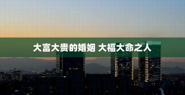 大富大贵的婚姻 大福大命之人