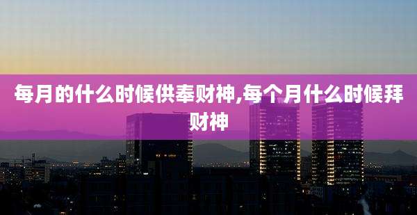 每月的什么时候供奉财神,每个月什么时候拜财神