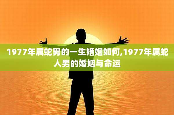 1977年属蛇男的一生婚姻如何,1977年属蛇人男的婚姻与命运